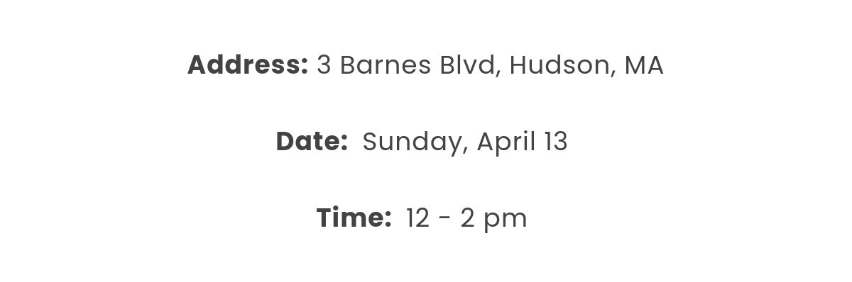 Address: 3 Barnes Blvd, Hudson, MA  Date:  Sunday, April 13  Time:  12 - 2 pm 