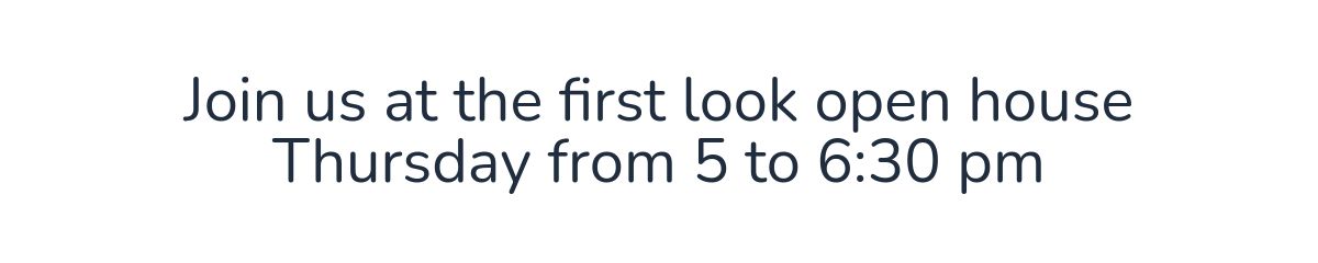 Join us at the first look open houseThursday from 5 to 6:30 pm