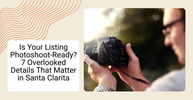 Is Your Listing Photoshoot-Ready? 7 Overlooked Details That Matter in Santa Clarita