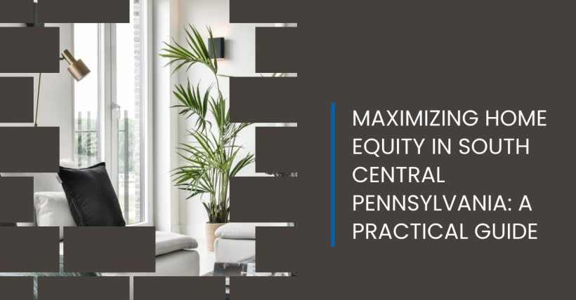 Maximizing Home Equity in South Central Pennsylvania: A Practical Guide