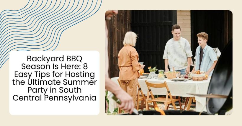 Backyard BBQ Season Is Here: 8 Easy Tips for Hosting the Ultimate Summer Party in South Central Pennsylvania