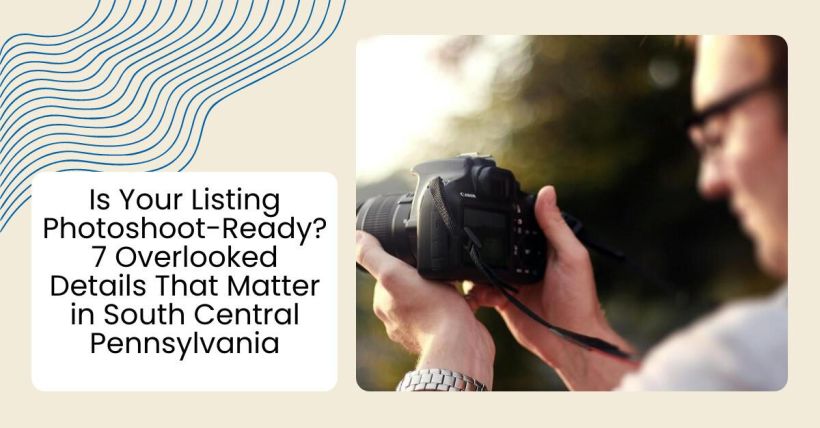 Is Your Listing Photoshoot-Ready? 7 Overlooked Details That Matter in South Central Pennsylvania