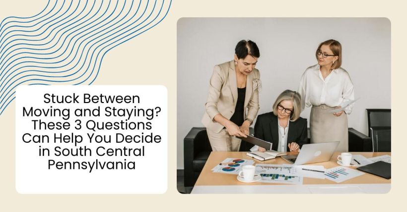 Stuck Between Moving and Staying? These 3 Questions Can Help You Decide in South Central Pennsylvania