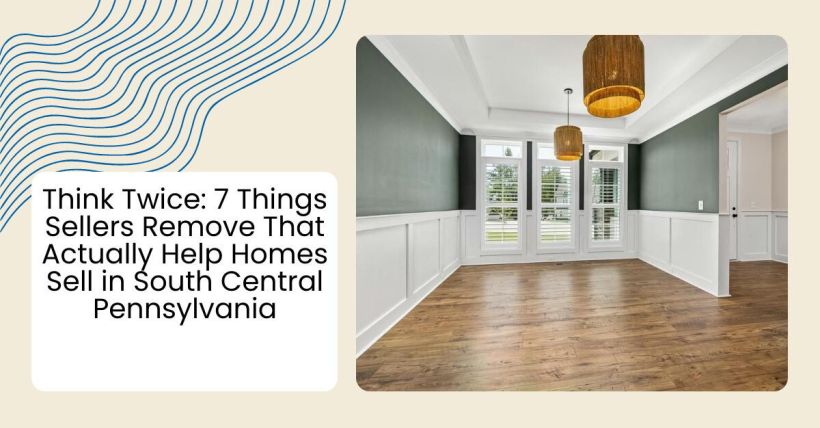 Think Twice: 7 Things Sellers Remove That Actually Help Homes Sell in South Central Pennsylvania