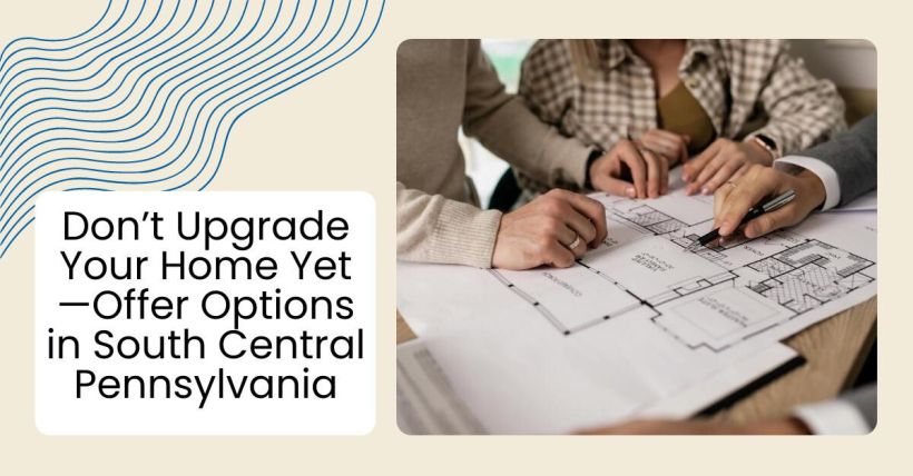 Don’t Upgrade Your Home Yet—Offer Options in South Central Pennsylvania