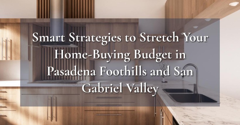 Smart Strategies to Stretch Your Home-Buying Budget in Pasadena Foothills and San Gabriel Valley