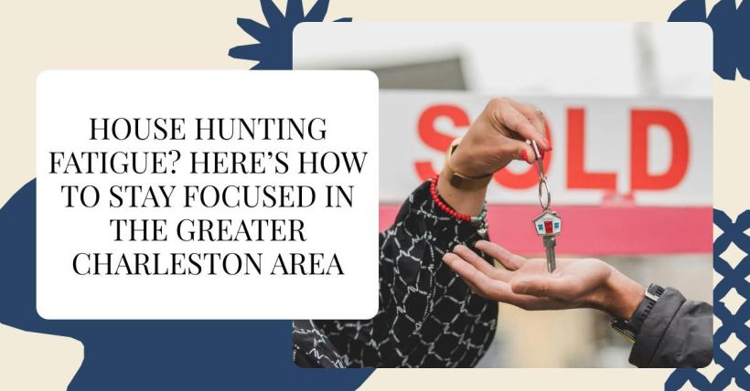 House Hunting Fatigue? Here’s How to Stay Focused in the Greater Charleston Area