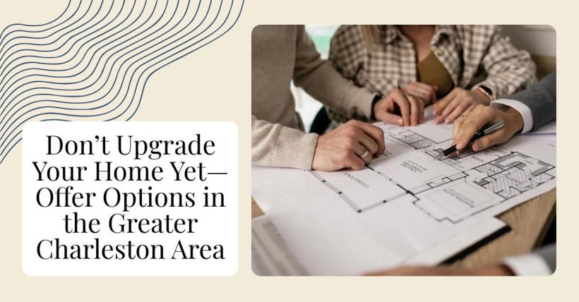 Don’t Upgrade Your Home Yet—Offer Options in the Greater Charleston Area