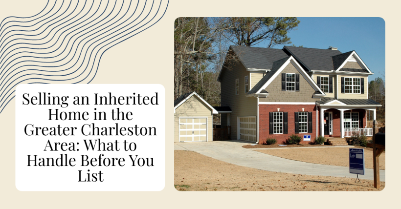 Selling an Inherited Home in the Greater Charleston Area: What to Handle Before You List