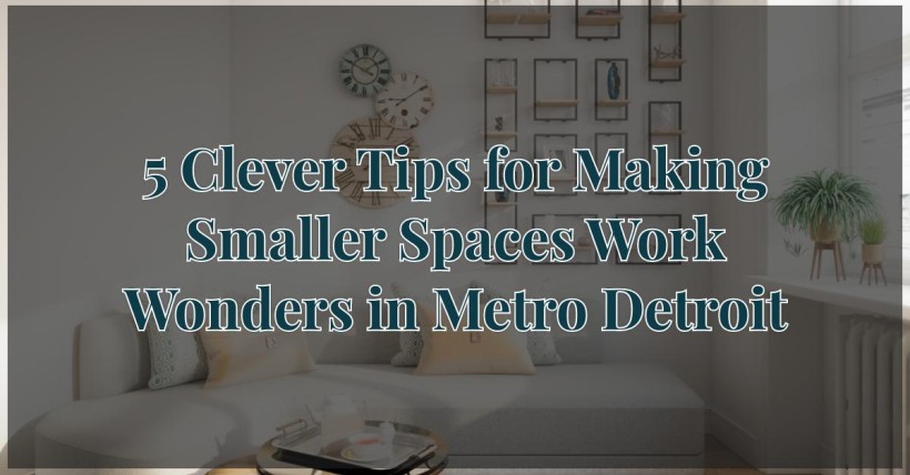 5 Clever Tips for Making Smaller Spaces Work Wonders in Metro Detroit