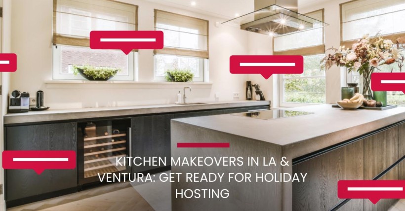 Kitchen Makeovers in LA & Ventura: Get Ready for Holiday Hosting