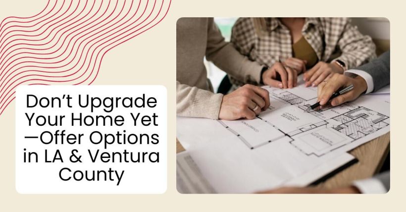 Don’t Upgrade Your Home Yet—Offer Options in LA & Ventura County