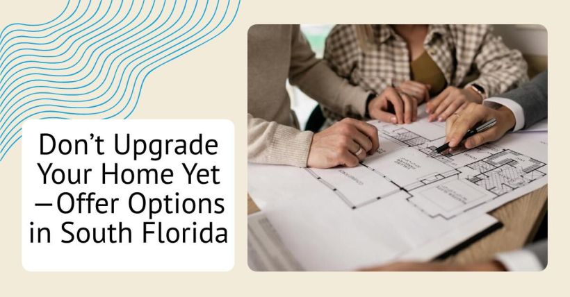 Don’t Upgrade Your Home Yet—Offer Options in South Florida