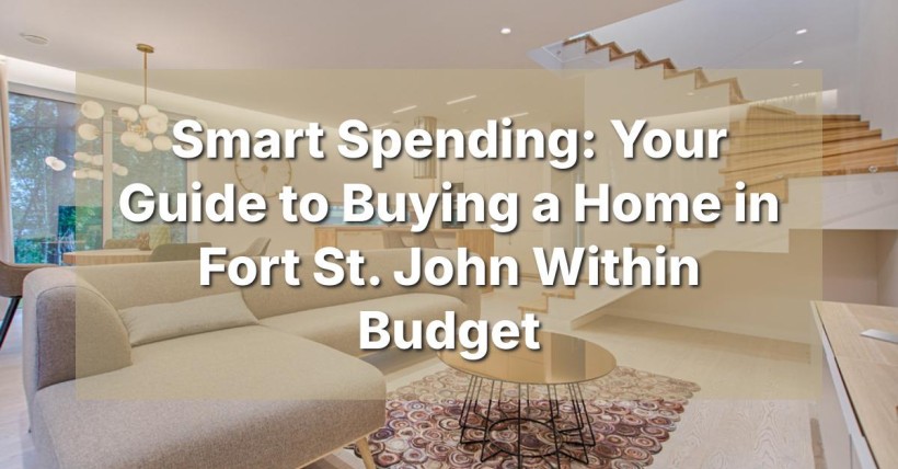 Smart Spending: Your Guide to Buying a Home in Fort St. John Within Budget