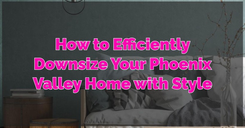 How to Efficiently Downsize Your Phoenix Valley Home with Style