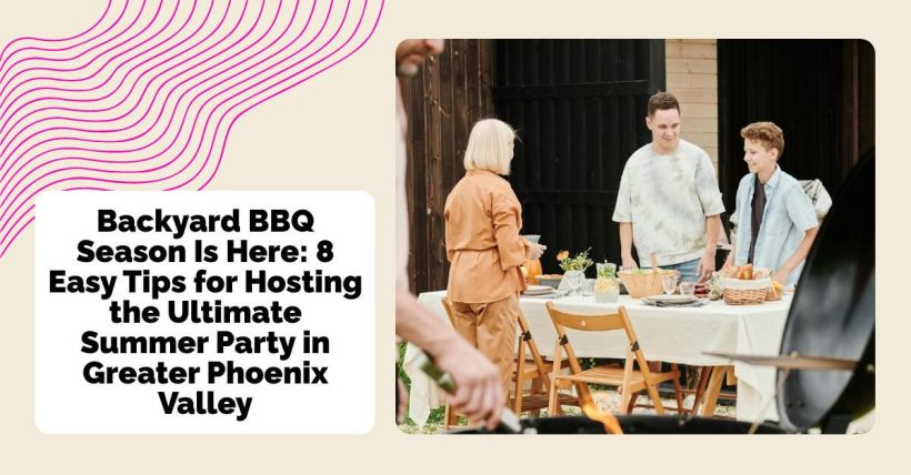 Backyard BBQ Season Is Here: 8 Easy Tips for Hosting the Ultimate Summer Party in Greater Phoenix Valley