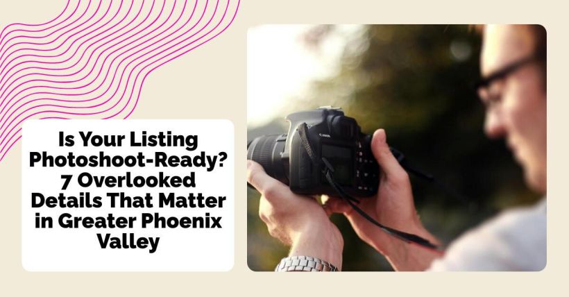 Is Your Listing Photoshoot-Ready? 7 Overlooked Details That Matter in Greater Phoenix Valley