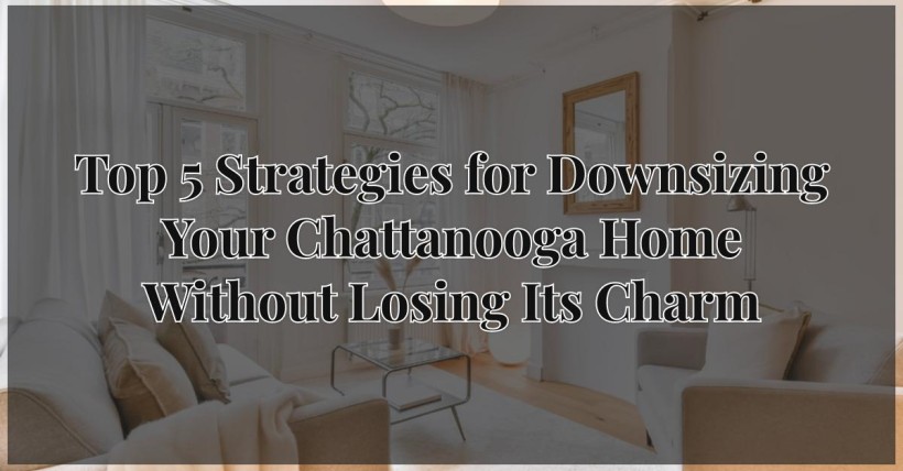 Top 5 Strategies for Downsizing Your Chattanooga Home Without Losing Its Charm