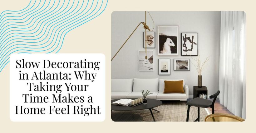 Slow Decorating in Atlanta: Why Taking Your Time Makes a Home Feel Right
