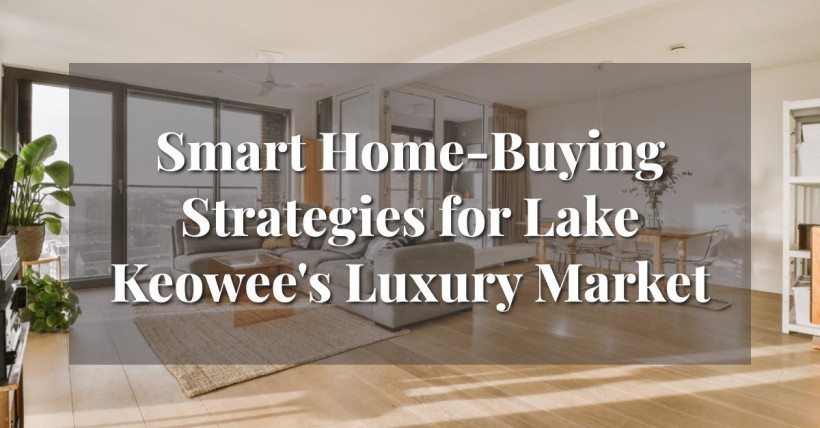 Smart Home-Buying Strategies for Lake Keowee's Luxury Market