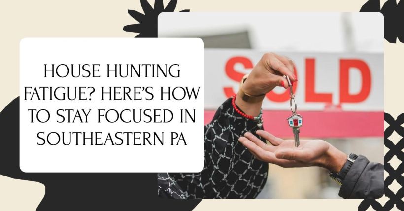 House Hunting Fatigue? Here’s How to Stay Focused in Southeastern PA