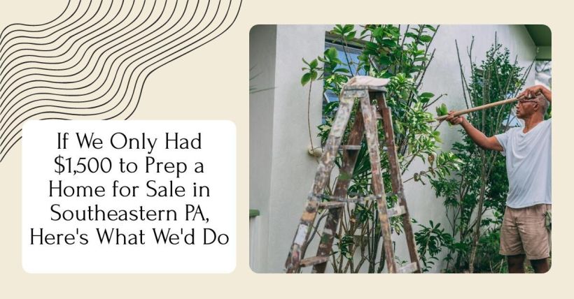 If We Only Had $1,500 to Prep a Home for Sale in Southeastern PA, Here's What We'd Do