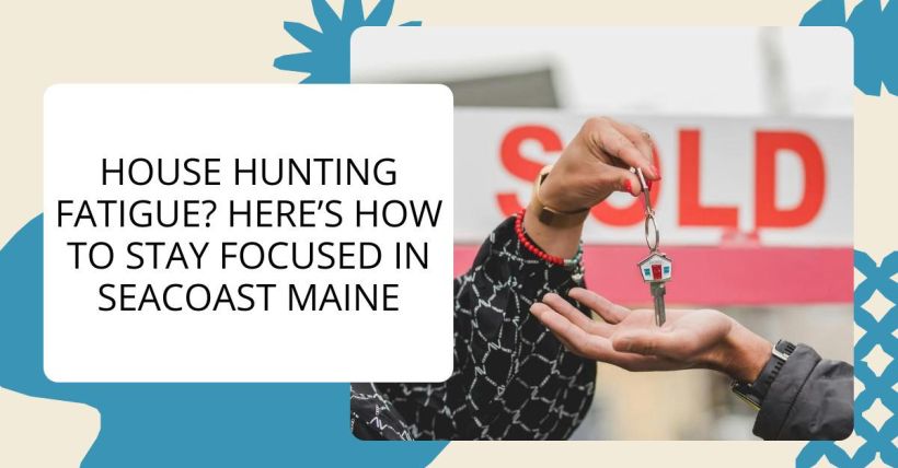 House Hunting Fatigue? Here’s How to Stay Focused in Seacoast Maine