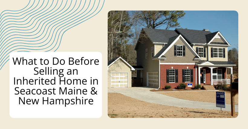 What to Do Before Selling an Inherited Home in Seacoast Maine & New Hampshire