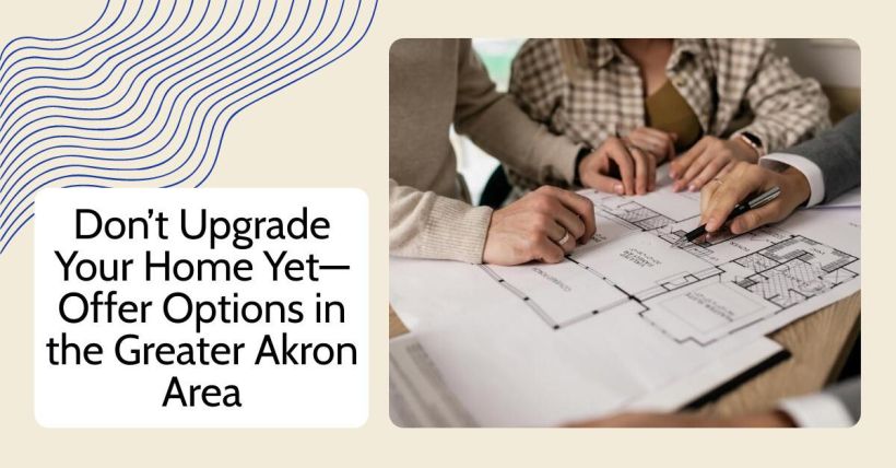Don’t Upgrade Your Home Yet—Offer Options in the Greater Akron Area