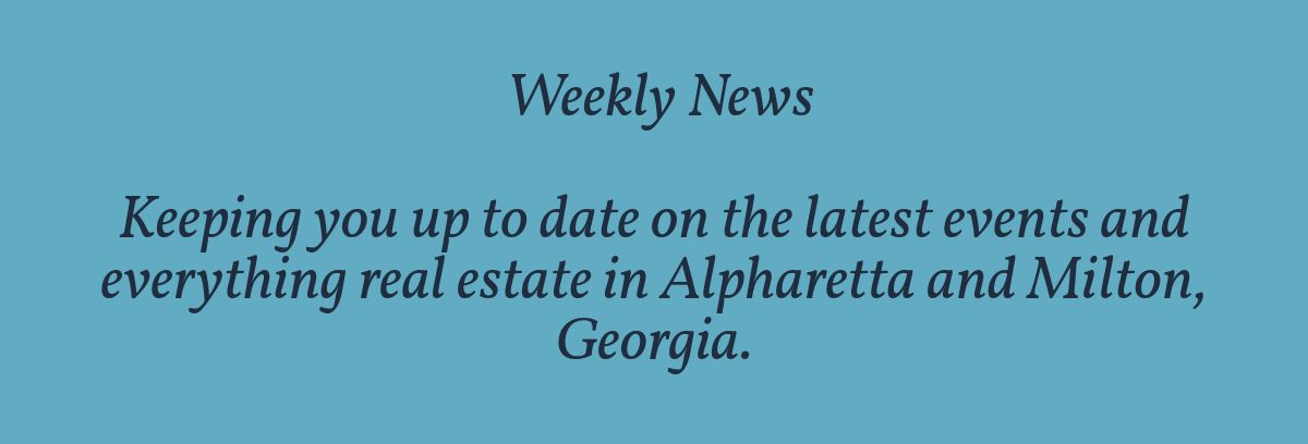  Weekly News ﻿Keeping you up to date on the latest events and everything real estate in Alpharetta and Milton, Georgia.