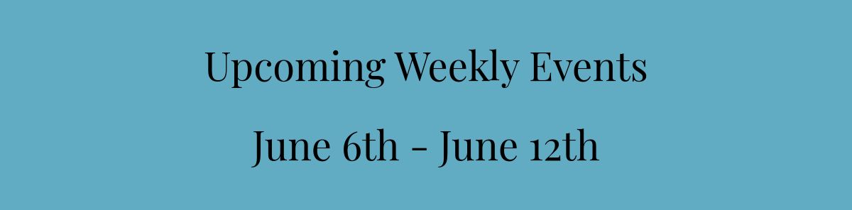 Upcoming Weekly Events﻿June 6th - June 12th