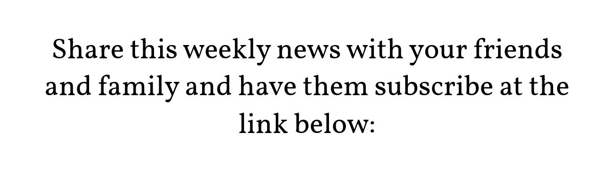 Share this weekly news with your friends and family and have them subscribe at the link below: