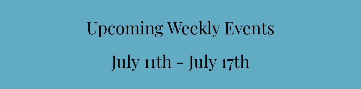 Upcoming Weekly Events﻿July 11th - July 17th