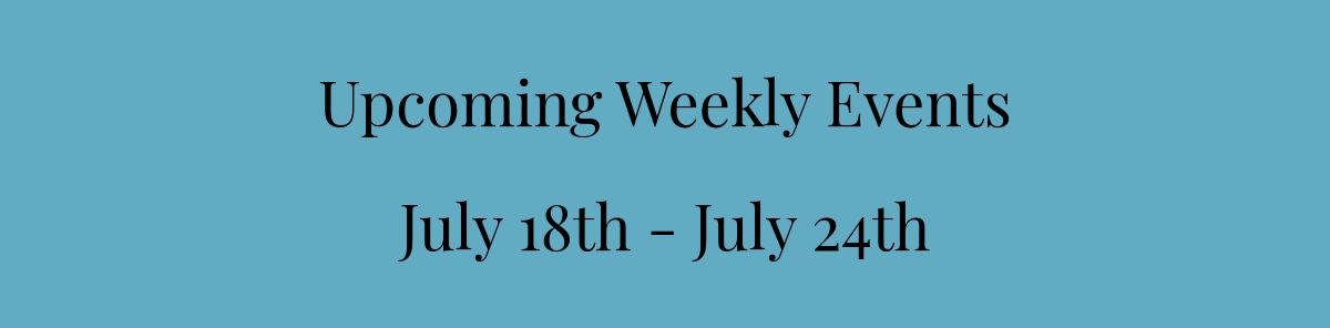 Upcoming Weekly Events﻿July 18th - July 24th